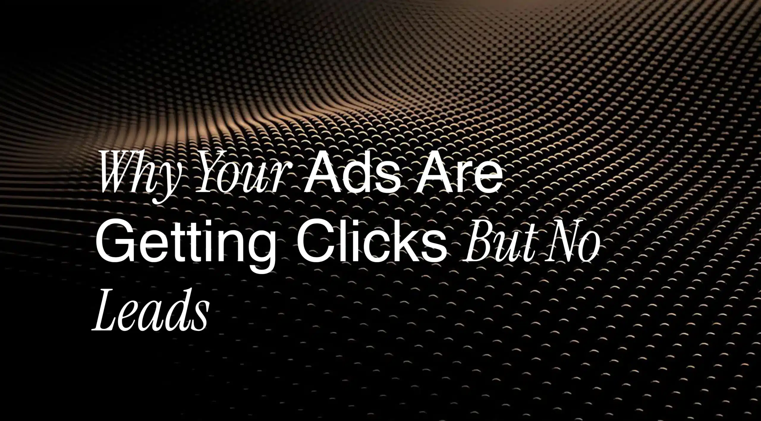 Why Your Ads Are Getting Clicks But No Leads